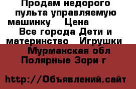 Продам недорого пульта управляемую машинку  › Цена ­ 4 500 - Все города Дети и материнство » Игрушки   . Мурманская обл.,Полярные Зори г.